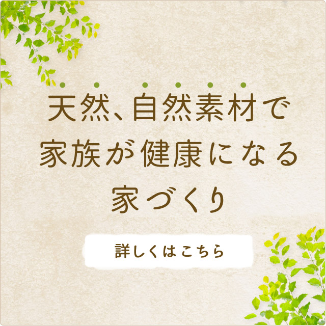 天然、自然素材で家族が健康になる家づくり